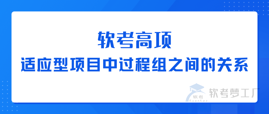 软考高项：适应型项目中过程组之间的关系